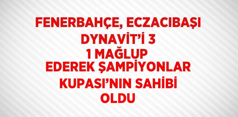 FENERBAHÇE, ECZACIBAŞI DYNAVİT’İ 3 1 MAĞLUP EDEREK ŞAMPİYONLAR KUPASI’NIN SAHİBİ OLDU