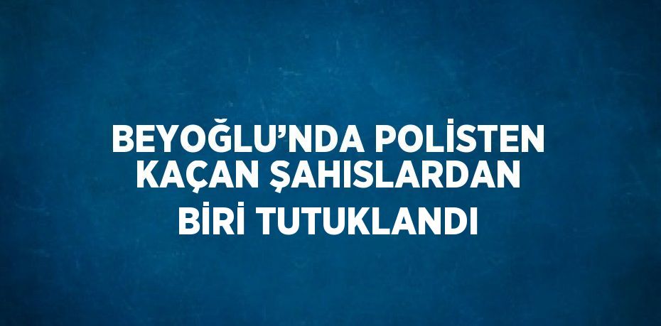 BEYOĞLU’NDA POLİSTEN KAÇAN ŞAHISLARDAN BİRİ TUTUKLANDI