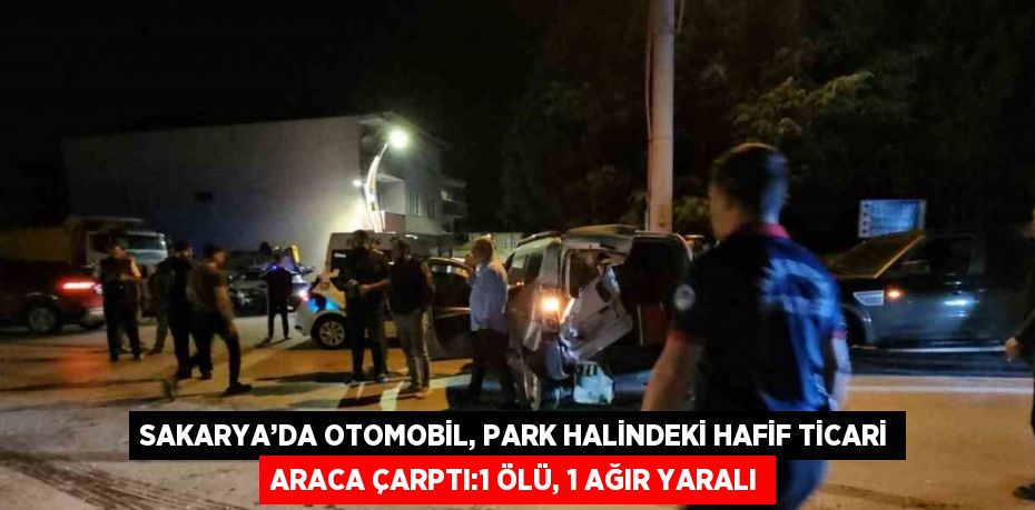 SAKARYA’DA OTOMOBİL, PARK HALİNDEKİ HAFİF TİCARİ ARACA ÇARPTI:1 ÖLÜ, 1 AĞIR YARALI