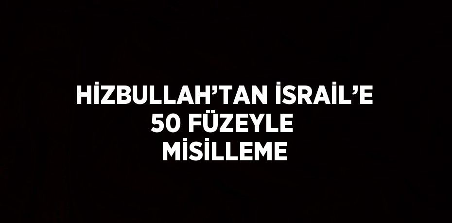 HİZBULLAH’TAN İSRAİL’E 50 FÜZEYLE MİSİLLEME