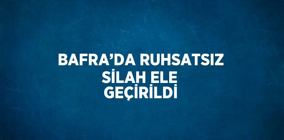 BAFRA’DA RUHSATSIZ SİLAH ELE GEÇİRİLDİ