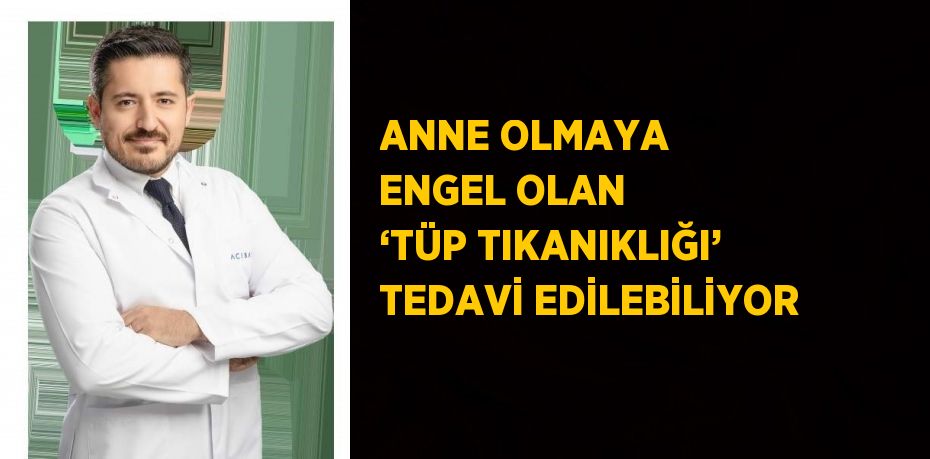 ANNE OLMAYA ENGEL OLAN ‘TÜP TIKANIKLIĞI’ TEDAVİ EDİLEBİLİYOR