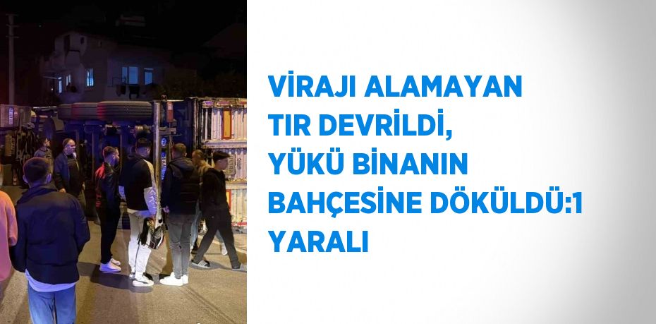 VİRAJI ALAMAYAN TIR DEVRİLDİ, YÜKÜ BİNANIN BAHÇESİNE DÖKÜLDÜ:1 YARALI