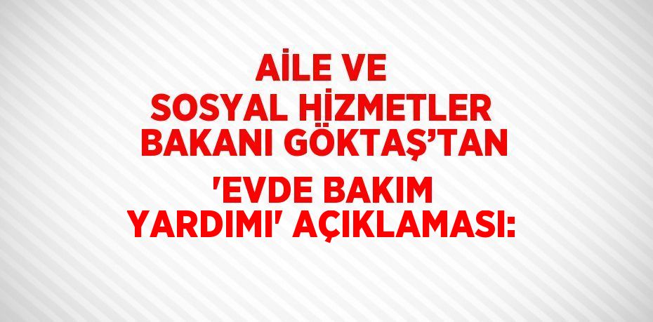 AİLE VE SOSYAL HİZMETLER BAKANI GÖKTAŞ’TAN 'EVDE BAKIM YARDIMI' AÇIKLAMASI: