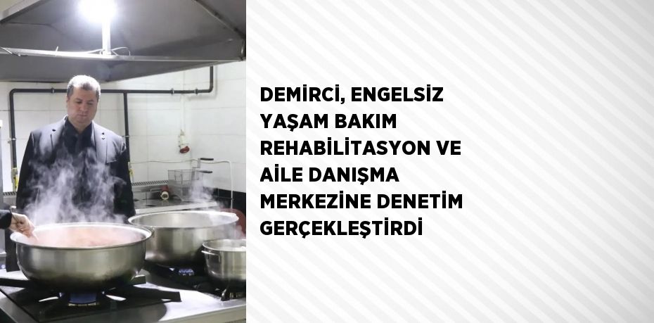 DEMİRCİ, ENGELSİZ YAŞAM BAKIM REHABİLİTASYON VE AİLE DANIŞMA MERKEZİNE DENETİM GERÇEKLEŞTİRDİ