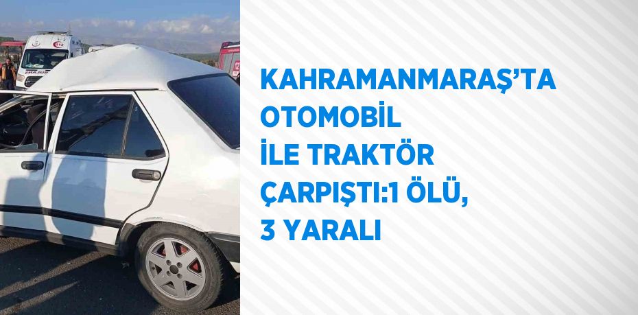 KAHRAMANMARAŞ’TA OTOMOBİL İLE TRAKTÖR ÇARPIŞTI:1 ÖLÜ, 3 YARALI