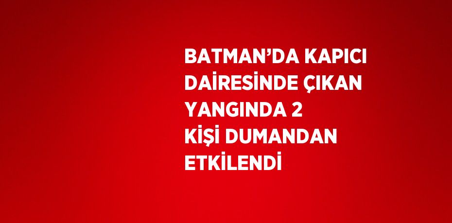 BATMAN’DA KAPICI DAİRESİNDE ÇIKAN YANGINDA 2 KİŞİ DUMANDAN ETKİLENDİ