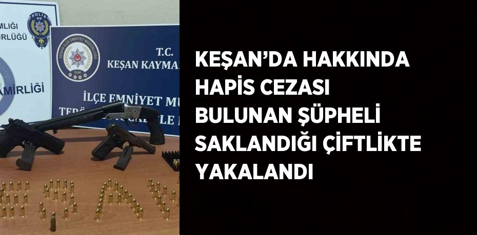 KEŞAN’DA HAKKINDA HAPİS CEZASI BULUNAN ŞÜPHELİ SAKLANDIĞI ÇİFTLİKTE YAKALANDI