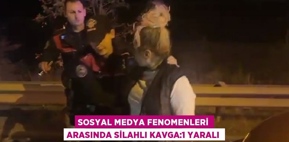 SOSYAL MEDYA FENOMENLERİ ARASINDA SİLAHLI KAVGA:1 YARALI