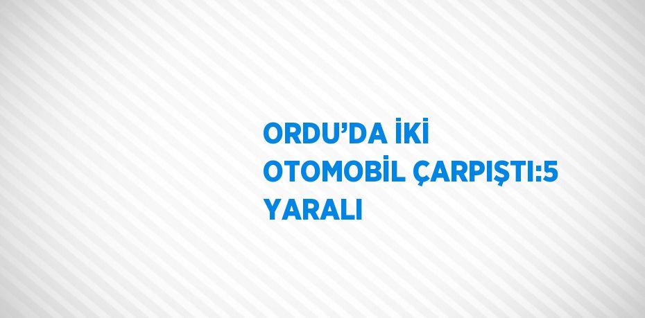 ORDU’DA İKİ OTOMOBİL ÇARPIŞTI:5 YARALI