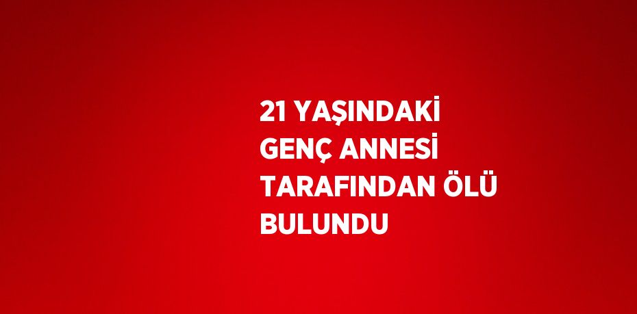 21 YAŞINDAKİ GENÇ ANNESİ TARAFINDAN ÖLÜ BULUNDU