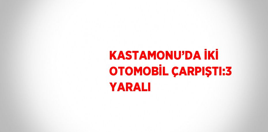 KASTAMONU’DA İKİ OTOMOBİL ÇARPIŞTI:3 YARALI