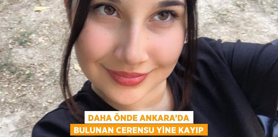 DAHA ÖNDE ANKARA’DA BULUNAN CERENSU YİNE KAYIP