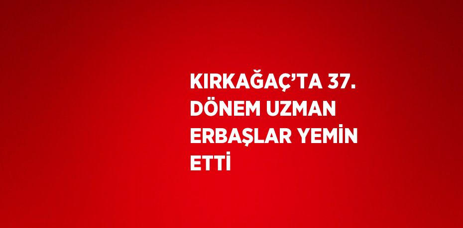 KIRKAĞAÇ’TA 37. DÖNEM UZMAN ERBAŞLAR YEMİN ETTİ