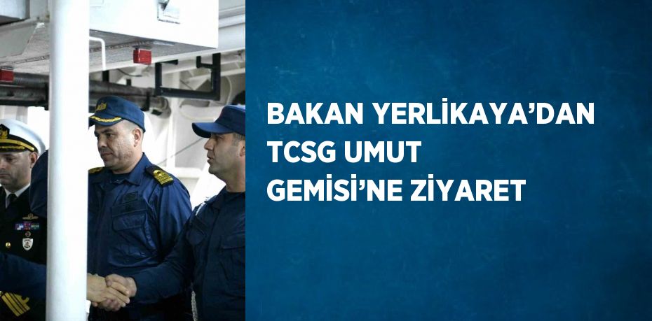 BAKAN YERLİKAYA’DAN TCSG UMUT GEMİSİ’NE ZİYARET