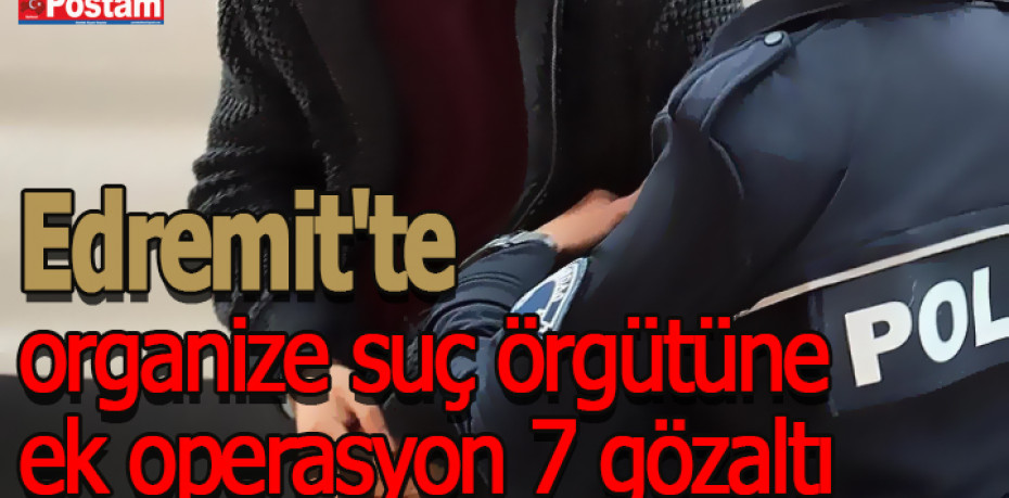 Edremit'te organize suç örgütüne ek operasyon 7 gözaltı