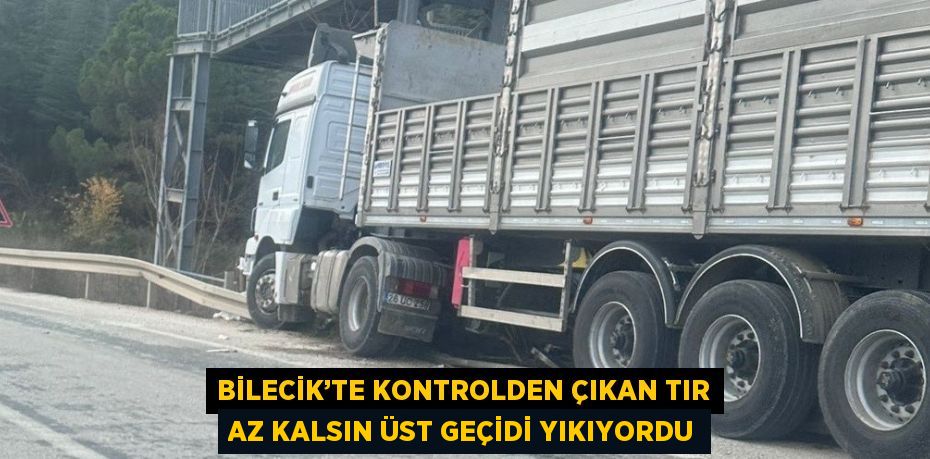 BİLECİK’TE KONTROLDEN ÇIKAN TIR AZ KALSIN ÜST GEÇİDİ YIKIYORDU