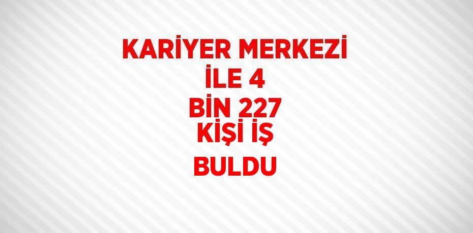 KARİYER MERKEZİ İLE 4 BİN 227 KİŞİ İŞ BULDU