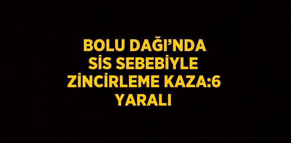 BOLU DAĞI’NDA SİS SEBEBİYLE ZİNCİRLEME KAZA:6 YARALI