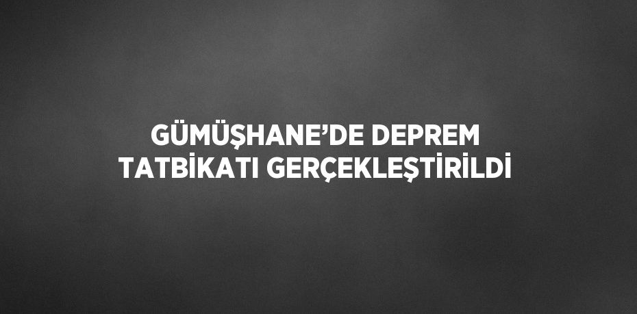 GÜMÜŞHANE’DE DEPREM TATBİKATI GERÇEKLEŞTİRİLDİ