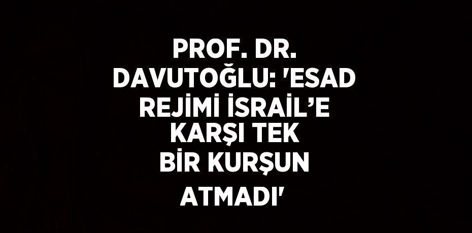 PROF. DR. DAVUTOĞLU: 'ESAD REJİMİ İSRAİL’E KARŞI TEK BİR KURŞUN ATMADI'