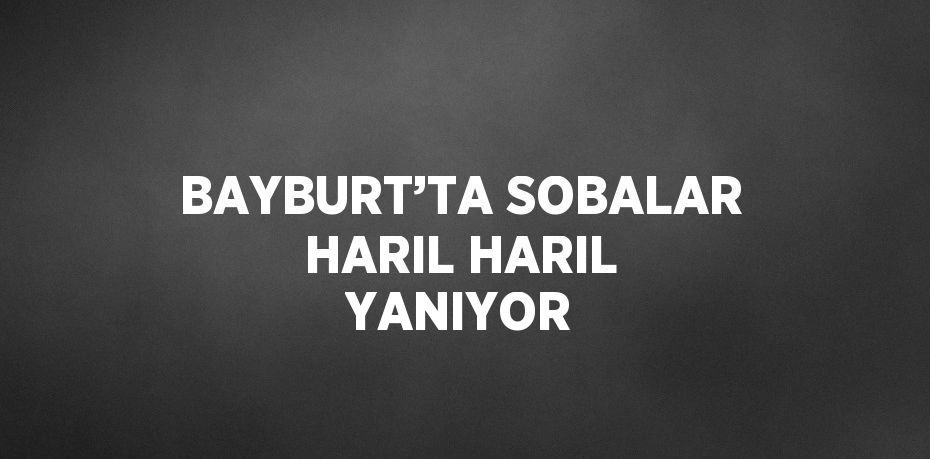 BAYBURT’TA SOBALAR HARIL HARIL YANIYOR