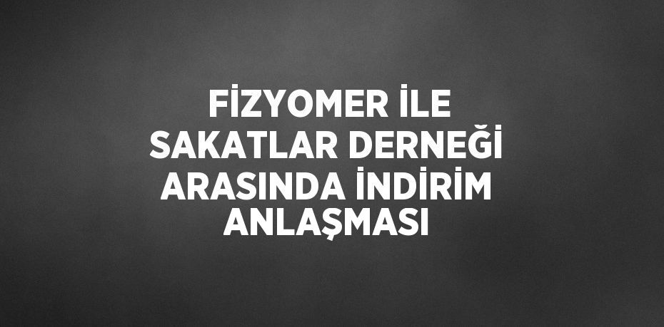 FİZYOMER İLE SAKATLAR DERNEĞİ ARASINDA İNDİRİM ANLAŞMASI