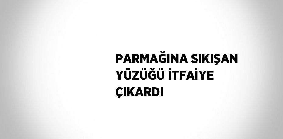 PARMAĞINA SIKIŞAN YÜZÜĞÜ İTFAİYE ÇIKARDI