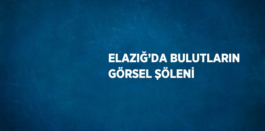 ELAZIĞ’DA BULUTLARIN GÖRSEL ŞÖLENİ