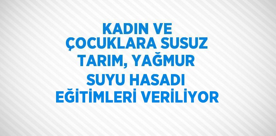 KADIN VE ÇOCUKLARA SUSUZ TARIM, YAĞMUR SUYU HASADI EĞİTİMLERİ VERİLİYOR