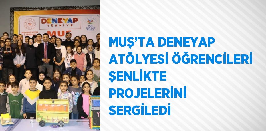 MUŞ’TA DENEYAP ATÖLYESİ ÖĞRENCİLERİ ŞENLİKTE PROJELERİNİ SERGİLEDİ