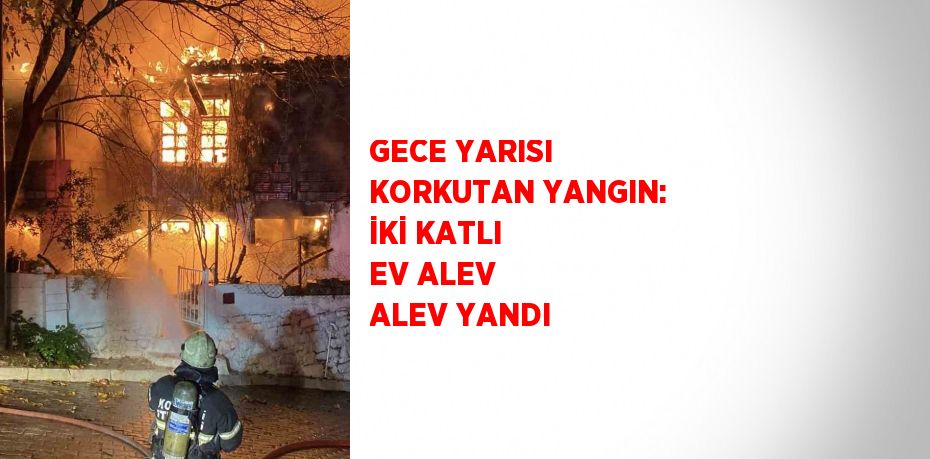 GECE YARISI KORKUTAN YANGIN: İKİ KATLI EV ALEV ALEV YANDI