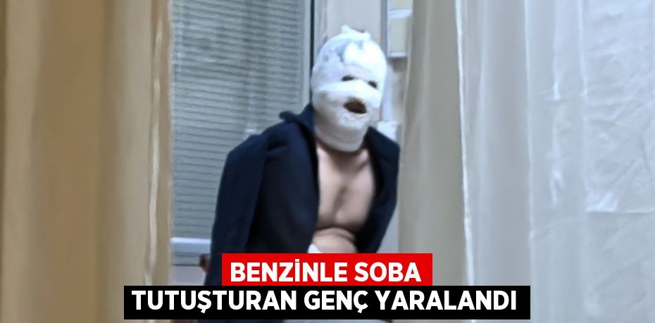 BENZİNLE SOBA TUTUŞTURAN GENÇ YARALANDI