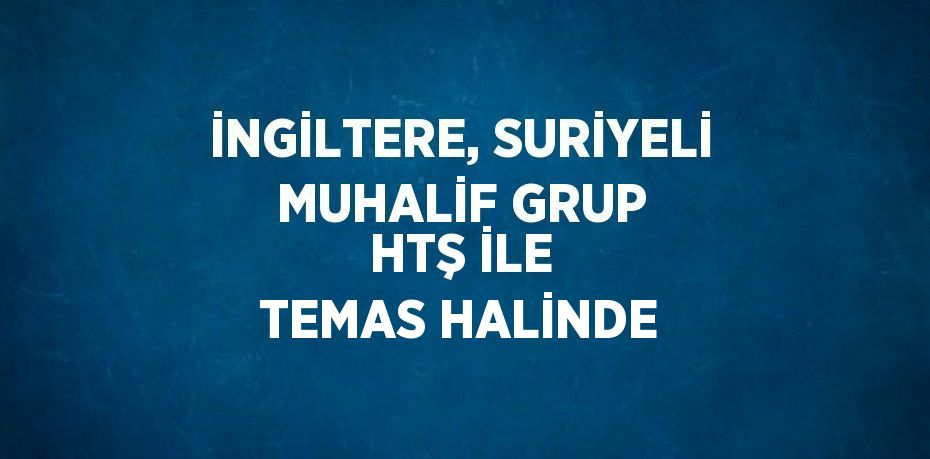 İNGİLTERE, SURİYELİ MUHALİF GRUP HTŞ İLE TEMAS HALİNDE