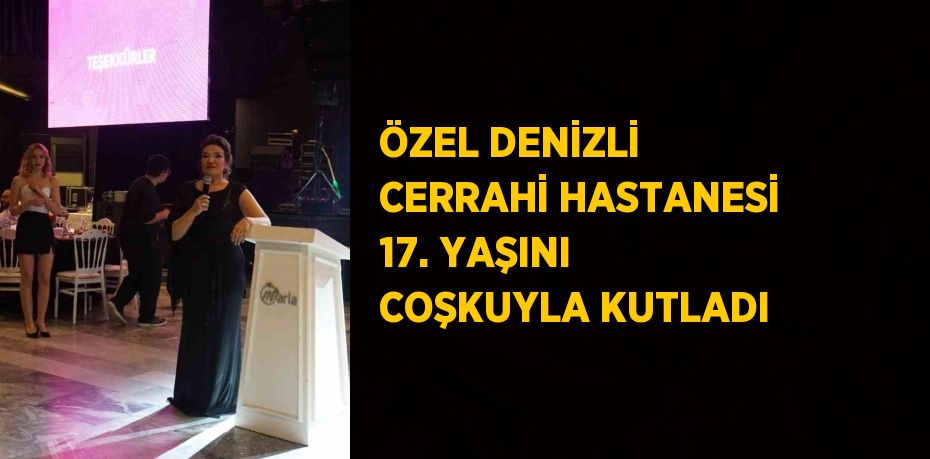 ÖZEL DENİZLİ CERRAHİ HASTANESİ 17. YAŞINI COŞKUYLA KUTLADI