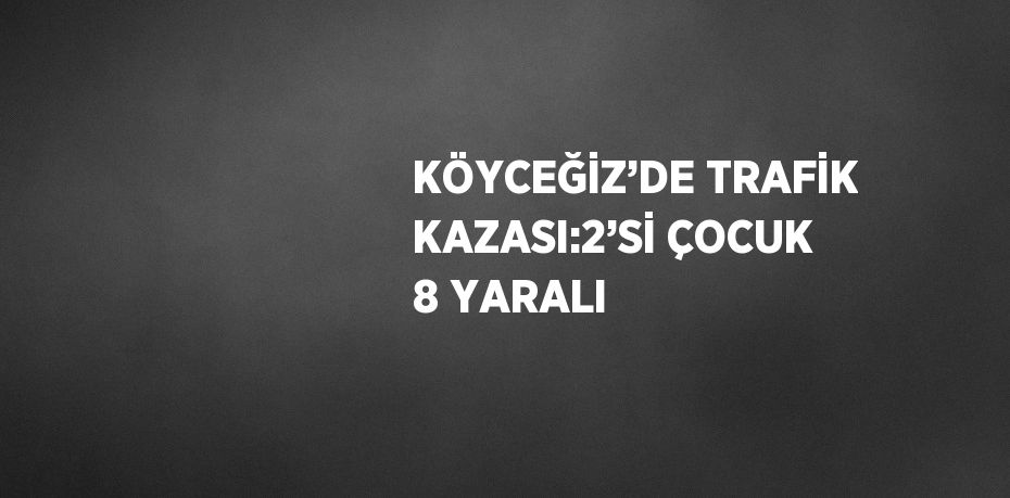 KÖYCEĞİZ’DE TRAFİK KAZASI:2’Sİ ÇOCUK 8 YARALI