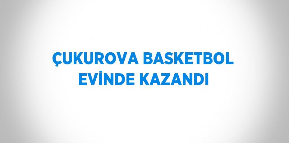 ÇUKUROVA BASKETBOL EVİNDE KAZANDI