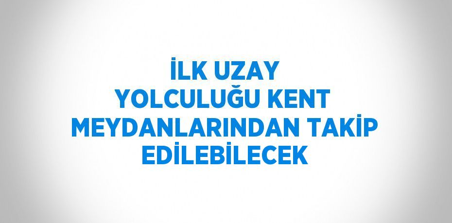 İLK UZAY YOLCULUĞU KENT MEYDANLARINDAN TAKİP EDİLEBİLECEK