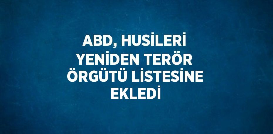 ABD, HUSİLERİ YENİDEN TERÖR ÖRGÜTÜ LİSTESİNE EKLEDİ