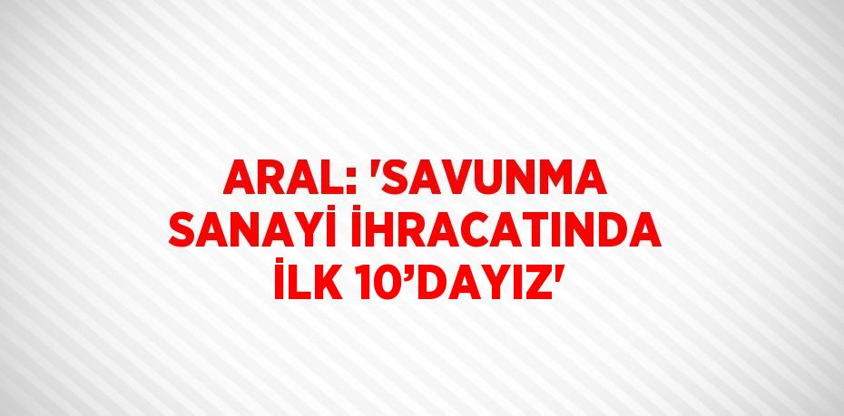 ARAL: 'SAVUNMA SANAYİ İHRACATINDA İLK 10’DAYIZ'