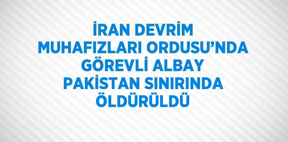 İRAN DEVRİM MUHAFIZLARI ORDUSU’NDA GÖREVLİ ALBAY PAKİSTAN SINIRINDA ÖLDÜRÜLDÜ