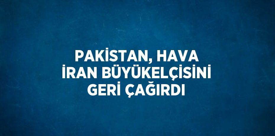 PAKİSTAN, HAVA İRAN BÜYÜKELÇİSİNİ GERİ ÇAĞIRDI