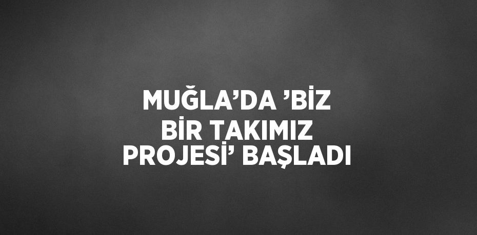 MUĞLA’DA ’BİZ BİR TAKIMIZ PROJESİ’ BAŞLADI