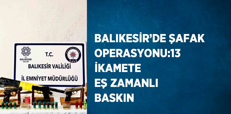 BALIKESİR’DE ŞAFAK OPERASYONU:13 İKAMETE EŞ ZAMANLI BASKIN