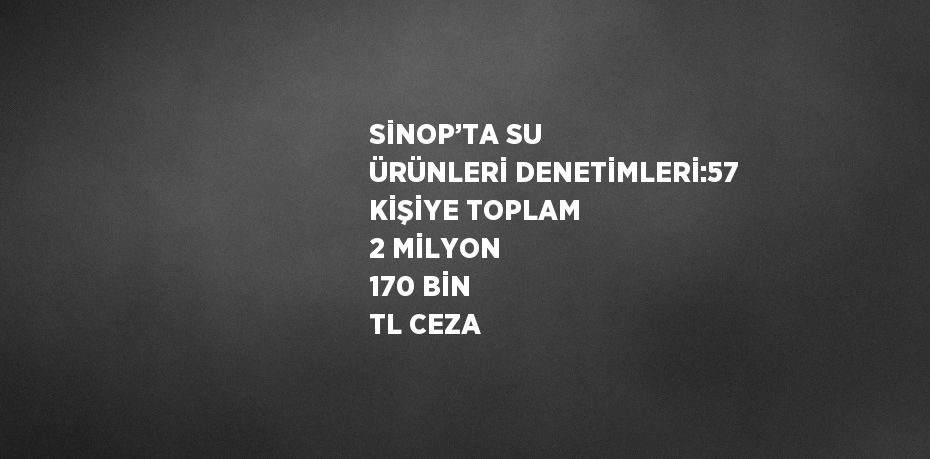 SİNOP’TA SU ÜRÜNLERİ DENETİMLERİ:57 KİŞİYE TOPLAM 2 MİLYON 170 BİN TL CEZA