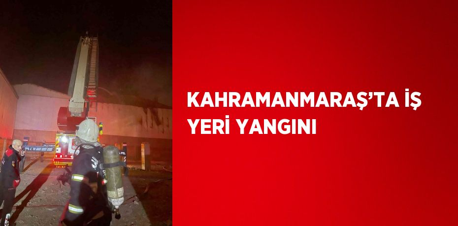 KAHRAMANMARAŞ’TA İŞ YERİ YANGINI