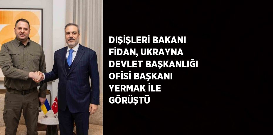 DIŞİŞLERİ BAKANI FİDAN, UKRAYNA DEVLET BAŞKANLIĞI OFİSİ BAŞKANI YERMAK İLE GÖRÜŞTÜ