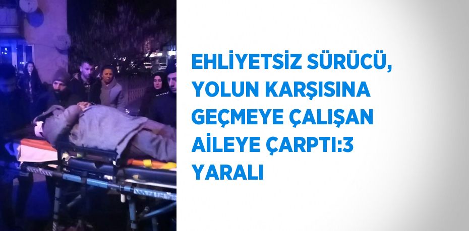 EHLİYETSİZ SÜRÜCÜ, YOLUN KARŞISINA GEÇMEYE ÇALIŞAN AİLEYE ÇARPTI:3 YARALI