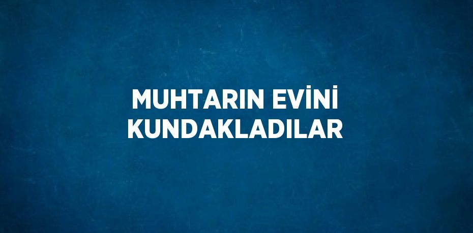 MUHTARIN EVİNİ KUNDAKLADILAR