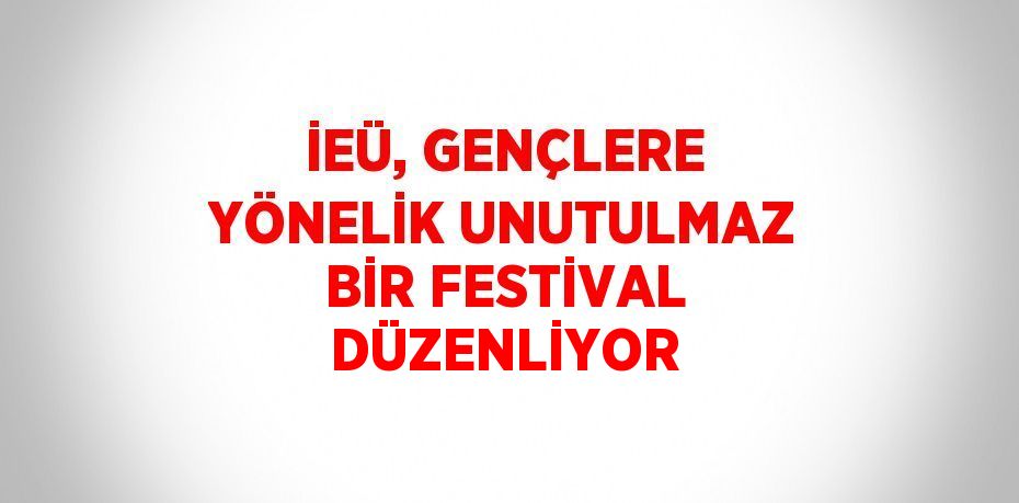 İEÜ, GENÇLERE YÖNELİK UNUTULMAZ BİR FESTİVAL DÜZENLİYOR